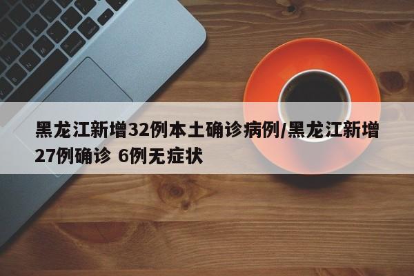 黑龙江新增32例本土确诊病例/黑龙江新增27例确诊 6例无症状