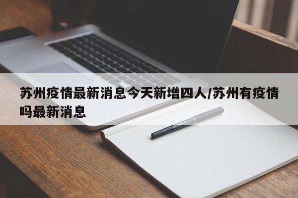 苏州疫情最新消息今天新增四人/苏州有疫情吗最新消息