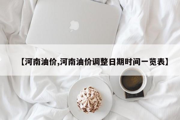 【河南油价,河南油价调整日期时间一览表】