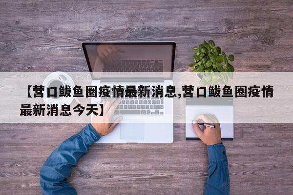 【营口鲅鱼圈疫情最新消息,营口鲅鱼圈疫情最新消息今天】
