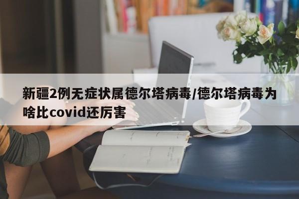 新疆2例无症状属德尔塔病毒/德尔塔病毒为啥比covid还厉害