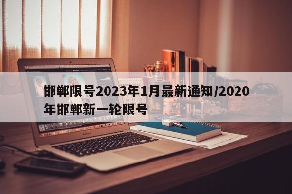 邯郸限号2023年1月最新通知/2020年邯郸新一轮限号