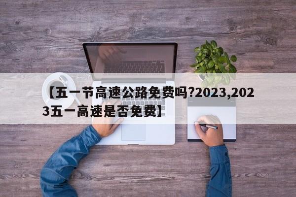 【五一节高速公路免费吗?2023,2023五一高速是否免费】