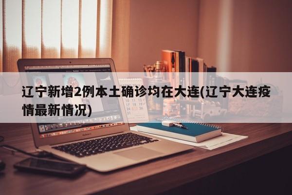 辽宁新增2例本土确诊均在大连(辽宁大连疫情最新情况)