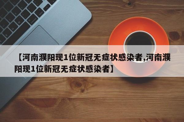 【河南濮阳现1位新冠无症状感染者,河南濮阳现1位新冠无症状感染者】