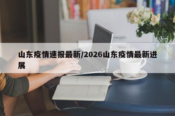 山东疫情速报最新/2026山东疫情最新进展