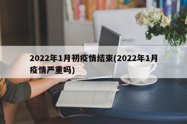 2022年1月初疫情结束(2022年1月疫情严重吗)