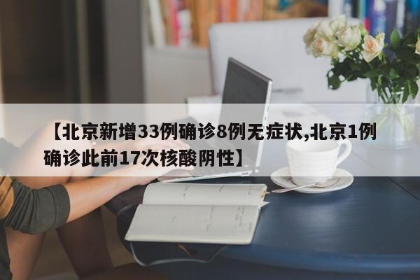 【北京新增33例确诊8例无症状,北京1例确诊此前17次核酸阴性】