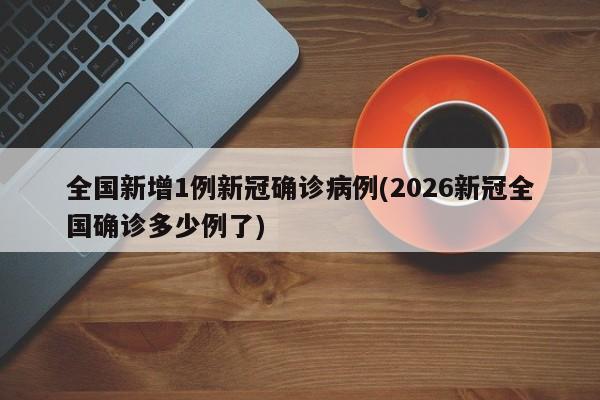 全国新增1例新冠确诊病例(2026新冠全国确诊多少例了)