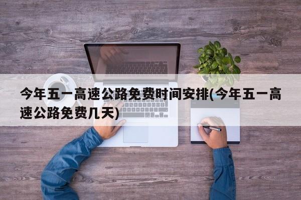 今年五一高速公路免费时间安排(今年五一高速公路免费几天)