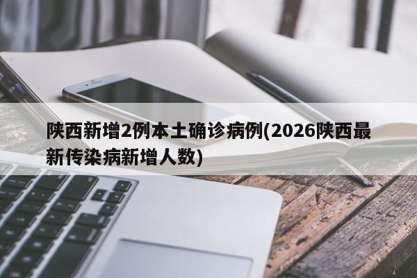陕西新增2例本土确诊病例(2026陕西最新传染病新增人数)