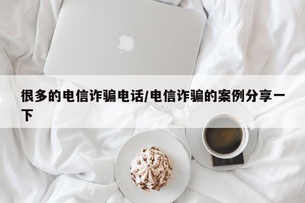 很多的电信诈骗电话/电信诈骗的案例分享一下