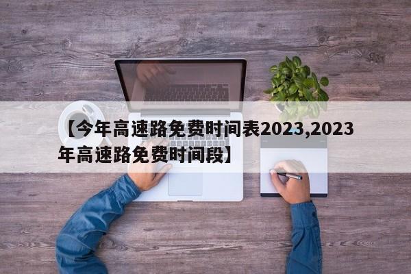 【今年高速路免费时间表2023,2023年高速路免费时间段】