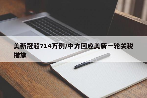美新冠超714万例/中方回应美新一轮关税措施