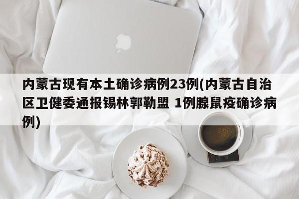 内蒙古现有本土确诊病例23例(内蒙古自治区卫健委通报锡林郭勒盟 1例腺鼠疫确诊病例)