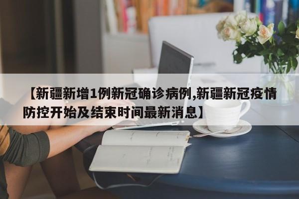 【新疆新增1例新冠确诊病例,新疆新冠疫情防控开始及结束时间最新消息】