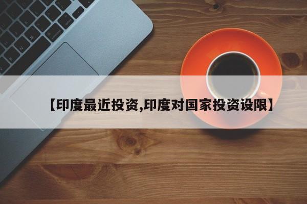 【印度最近投资,印度对国家投资设限】
