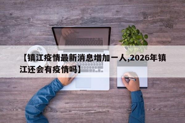 【镇江疫情最新消息增加一人,2026年镇江还会有疫情吗】