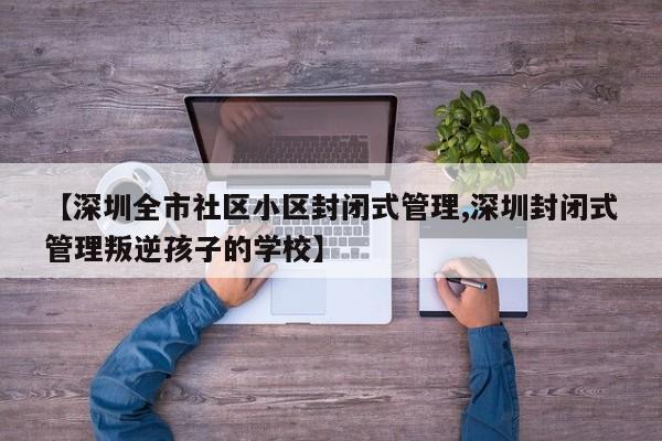 【深圳全市社区小区封闭式管理,深圳封闭式管理叛逆孩子的学校】
