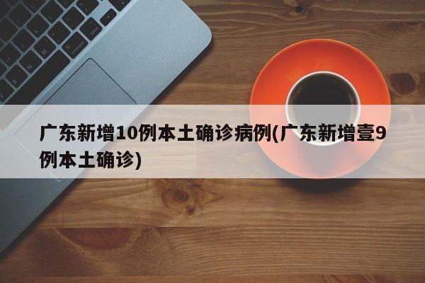 广东新增10例本土确诊病例(广东新增壹9例本土确诊)