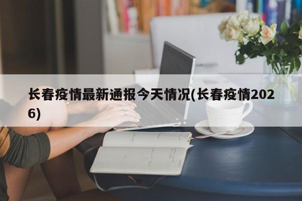 长春疫情最新通报今天情况(长春疫情2026)