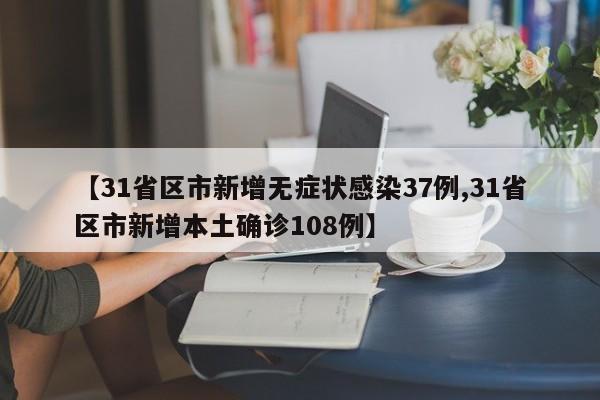 【31省区市新增无症状感染37例,31省区市新增本土确诊108例】
