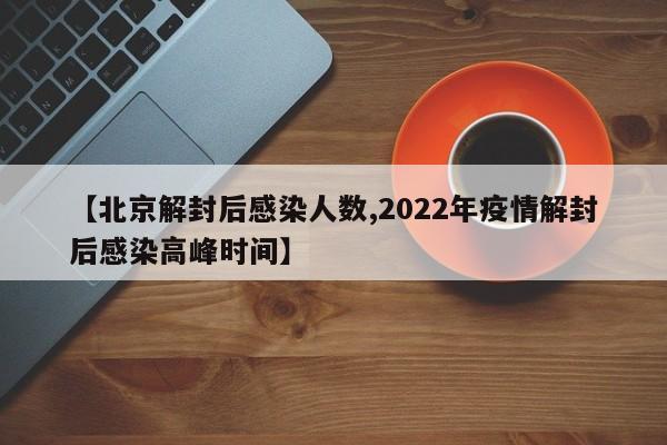 【北京解封后感染人数,2022年疫情解封后感染高峰时间】