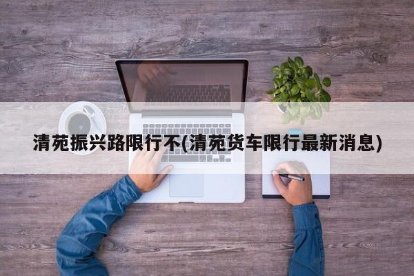 清苑振兴路限行不(清苑货车限行最新消息)