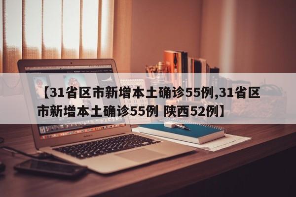 【31省区市新增本土确诊55例,31省区市新增本土确诊55例 陕西52例】
