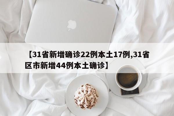 【31省新增确诊22例本土17例,31省区市新增44例本土确诊】