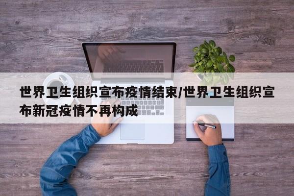 世界卫生组织宣布疫情结束/世界卫生组织宣布新冠疫情不再构成