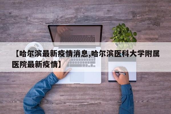 【哈尔滨最新疫情消息,哈尔滨医科大学附属医院最新疫情】