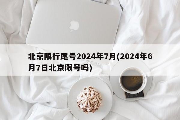 北京限行尾号2024年7月(2024年6月7日北京限号吗)