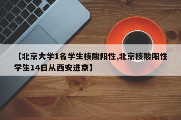 【北京大学1名学生核酸阳性,北京核酸阳性学生14日从西安进京】