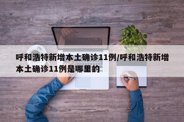 呼和浩特新增本土确诊11例/呼和浩特新增本土确诊11例是哪里的