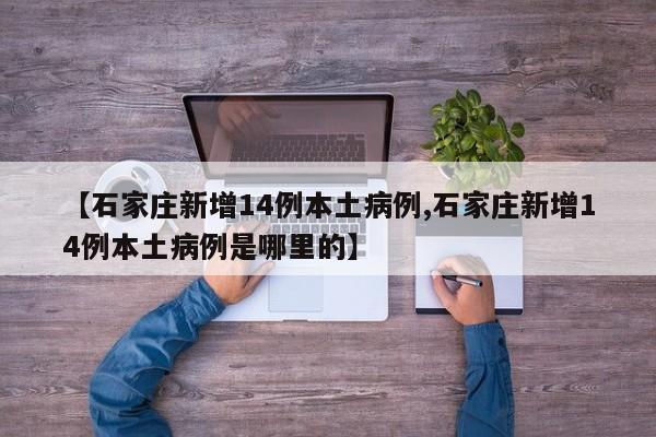 【石家庄新增14例本土病例,石家庄新增14例本土病例是哪里的】