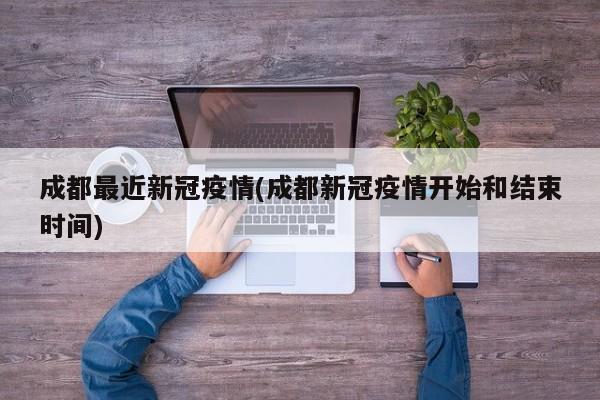 成都最近新冠疫情(成都新冠疫情开始和结束时间)