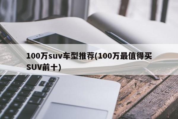 100万suv车型推荐(100万最值得买SUV前十)